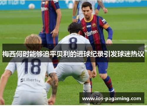 梅西何时能够追平贝利的进球纪录引发球迷热议