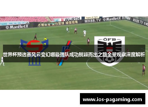 世界杯预选赛风云变幻哪些强队成功脱颖而出之路全景观察深度解析 世界杯预选赛风云变幻哪些强队成功脱颖而出之路全景观察深度解析