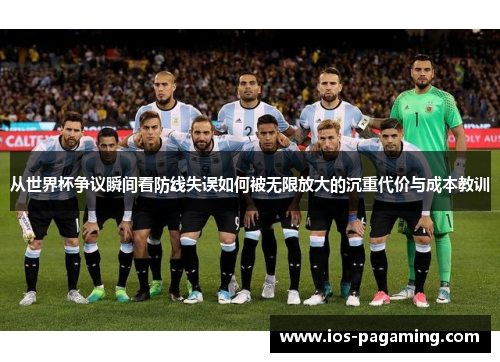 从世界杯争议瞬间看防线失误如何被无限放大的沉重代价与成本教训 从世界杯争议瞬间看防线失误如何被无限放大的沉重代价与成本教训