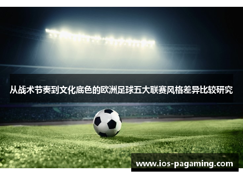从战术节奏到文化底色的欧洲足球五大联赛风格差异比较研究 从战术节奏到文化底色的欧洲足球五大联赛风格差异比较研究