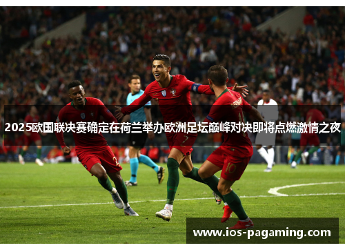 2025欧国联决赛确定在荷兰举办欧洲足坛巅峰对决即将点燃激情之夜