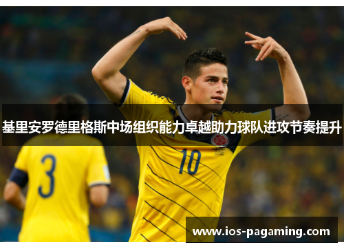 基里安罗德里格斯中场组织能力卓越助力球队进攻节奏提升