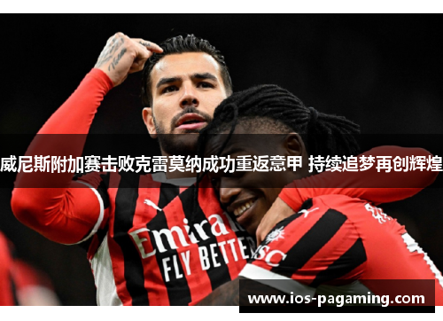 威尼斯附加赛击败克雷莫纳成功重返意甲 持续追梦再创辉煌