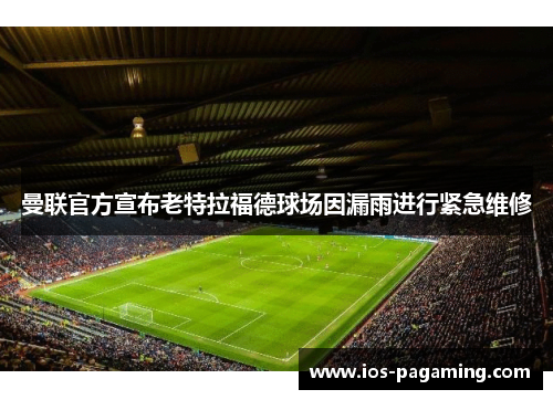 曼联官方宣布老特拉福德球场因漏雨进行紧急维修