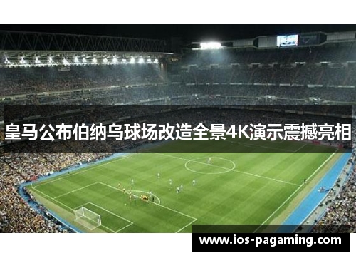 皇马公布伯纳乌球场改造全景4K演示震撼亮相