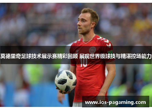 莫德里奇足球技术展示赛精彩回顾 展现世界级球技与精湛控场能力