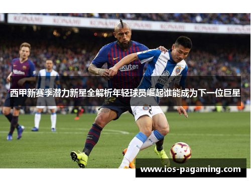 西甲新赛季潜力新星全解析年轻球员崛起谁能成为下一位巨星