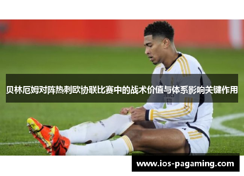 贝林厄姆对阵热刺欧协联比赛中的战术价值与体系影响关键作用