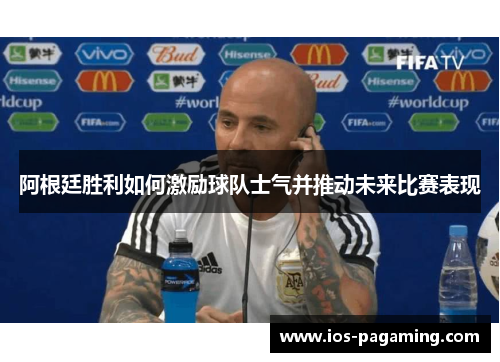 阿根廷胜利如何激励球队士气并推动未来比赛表现