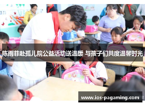 陈雨菲赴孤儿院公益活动送温暖 与孩子们共度温馨时光